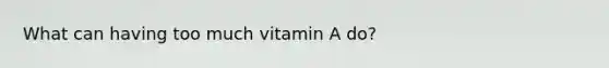 What can having too much vitamin A do?