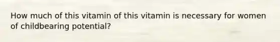 How much of this vitamin of this vitamin is necessary for women of childbearing potential?