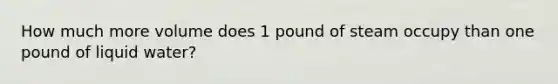 How much more volume does 1 pound of steam occupy than one pound of liquid water?