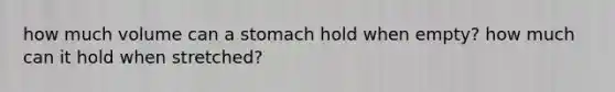 how much volume can a stomach hold when empty? how much can it hold when stretched?