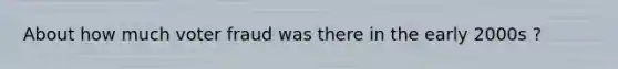 About how much voter fraud was there in the early 2000s ?