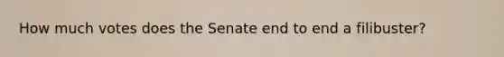 How much votes does the Senate end to end a filibuster?