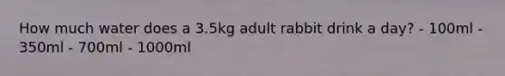 How much water does a 3.5kg adult rabbit drink a day? - 100ml - 350ml - 700ml - 1000ml