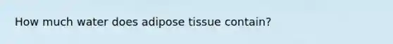 How much water does adipose tissue contain?