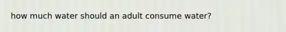 how much water should an adult consume water?