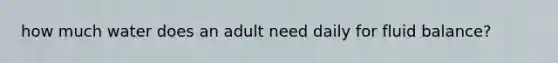 how much water does an adult need daily for fluid balance?