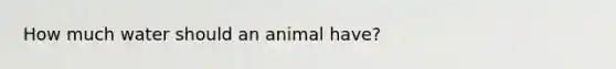 How much water should an animal have?