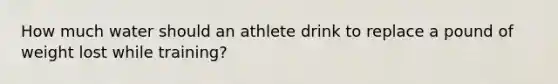 How much water should an athlete drink to replace a pound of weight lost while training?