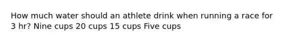 How much water should an athlete drink when running a race for 3 hr? Nine cups 20 cups 15 cups Five cups