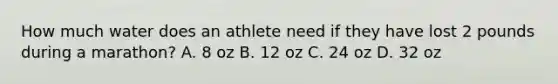 How much water does an athlete need if they have lost 2 pounds during a marathon? A. 8 oz B. 12 oz C. 24 oz D. 32 oz