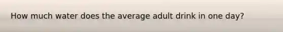 How much water does the average adult drink in one day?