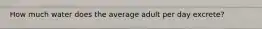 How much water does the average adult per day excrete?