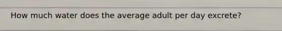 How much water does the average adult per day excrete?