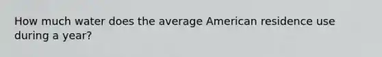 How much water does the average American residence use during a year?