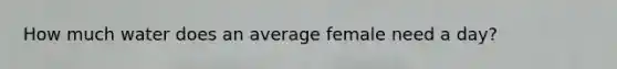 How much water does an average female need a day?