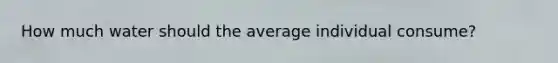 How much water should the average individual consume?