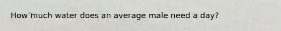 How much water does an average male need a day?