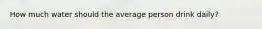 How much water should the average person drink daily?
