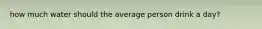 how much water should the average person drink a day?