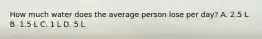 How much water does the average person lose per day? A. 2.5 L B. 1.5 L C. 1 L D. 5 L