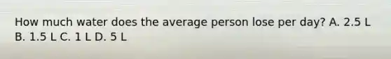 How much water does the average person lose per day? A. 2.5 L B. 1.5 L C. 1 L D. 5 L