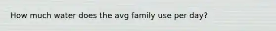 How much water does the avg family use per day?