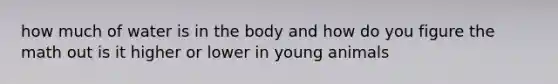 how much of water is in the body and how do you figure the math out is it higher or lower in young animals