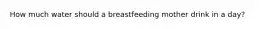How much water should a breastfeeding mother drink in a day?