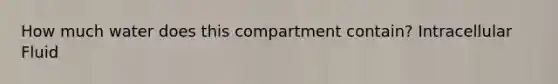 How much water does this compartment contain? Intracellular Fluid