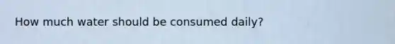 How much water should be consumed daily?
