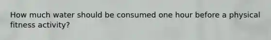 How much water should be consumed one hour before a physical fitness activity?
