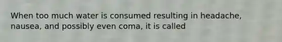 When too much water is consumed resulting in headache, nausea, and possibly even coma, it is called