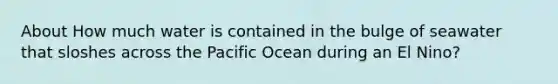 About How much water is contained in the bulge of seawater that sloshes across the Pacific Ocean during an El Nino?