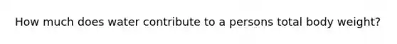 How much does water contribute to a persons total body weight?