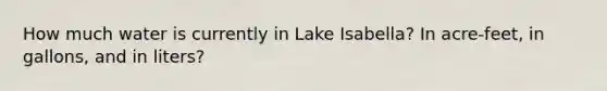 How much water is currently in Lake Isabella? In acre-feet, in gallons, and in liters?