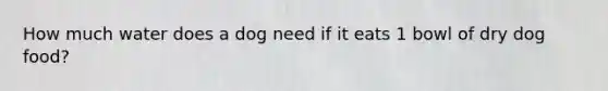 How much water does a dog need if it eats 1 bowl of dry dog food?