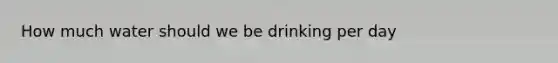 How much water should we be drinking per day