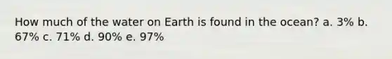 How much of the water on Earth is found in the ocean? a. 3% b. 67% c. 71% d. 90% e. 97%