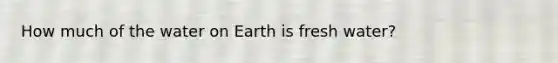 How much of the water on Earth is fresh water?