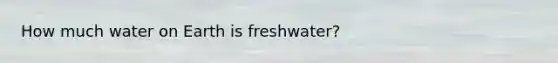 How much water on Earth is freshwater?