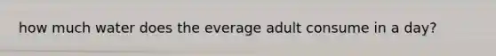 how much water does the everage adult consume in a day?