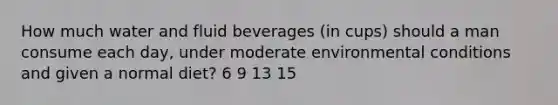 How much water and fluid beverages (in cups) should a man consume each day, under moderate environmental conditions and given a normal diet? 6 9 13 15