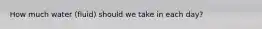 How much water (fluid) should we take in each day?