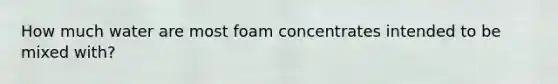 How much water are most foam concentrates intended to be mixed with?