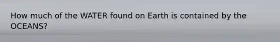 How much of the WATER found on Earth is contained by the OCEANS?