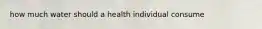 how much water should a health individual consume