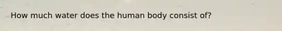 How much water does the human body consist of?