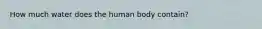 How much water does the human body contain?