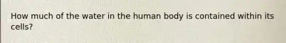 How much of the water in the human body is contained within its cells?