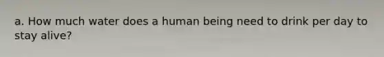 a. How much water does a human being need to drink per day to stay alive?